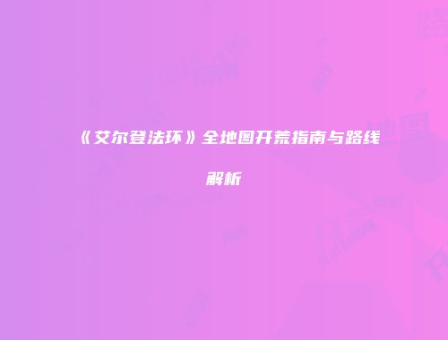《艾尔登法环》全地图开荒指南与路线解析
