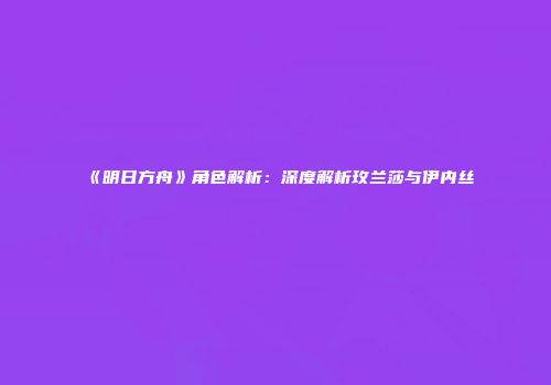 《明日方舟》角色解析：深度解析玫兰莎与伊内丝