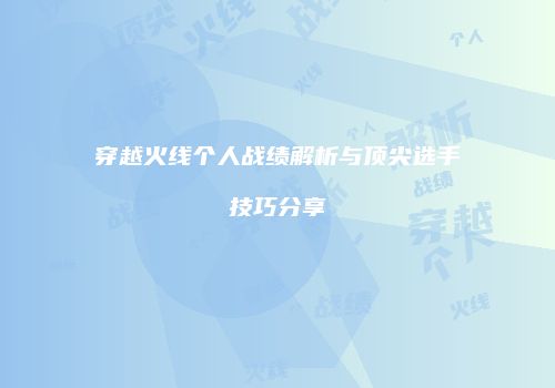 穿越火线个人战绩解析与顶尖选手技巧分享