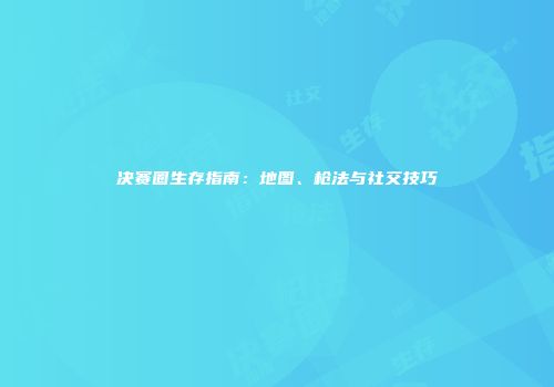 决赛圈生存指南：地图、枪法与社交技巧