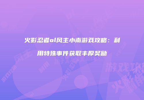 火影忍者ol风主小南游戏攻略：利用特殊事件获取丰厚奖励