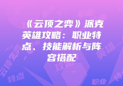 《云顶之弈》派克英雄攻略：职业特点、技能解析与阵容搭配