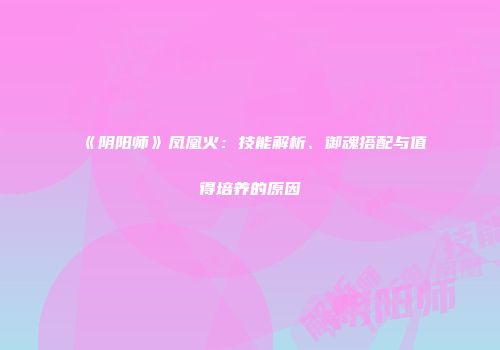 《阴阳师》凤凰火：技能解析、御魂搭配与值得培养的原因
