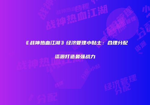 《战神热血江湖》经济管理小贴士：合理分配资源打造最强战力