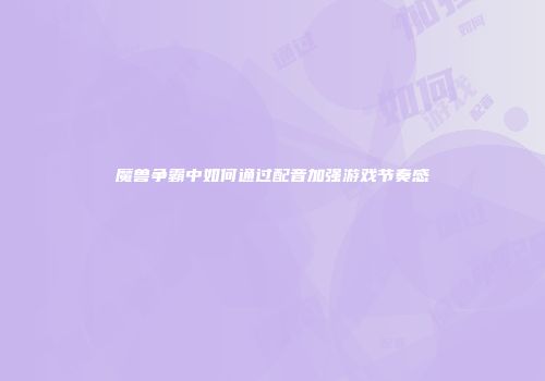魔兽争霸中如何通过配音加强游戏节奏感