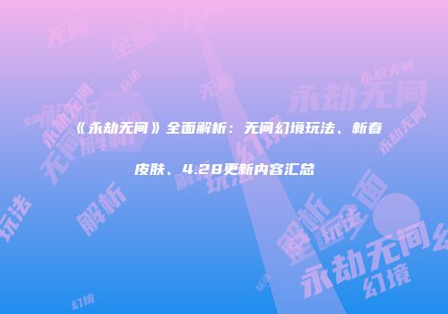 《永劫无间》全面解析：无间幻境玩法、新春皮肤、4.28更新内容汇总