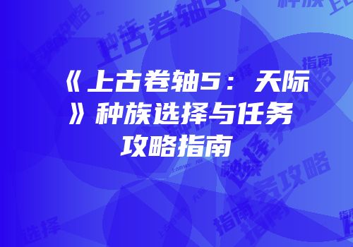 《上古卷轴5：天际》种族选择与任务攻略指南