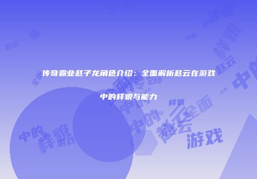 传奇霸业赵子龙角色介绍：全面解析赵云在游戏中的样貌与能力