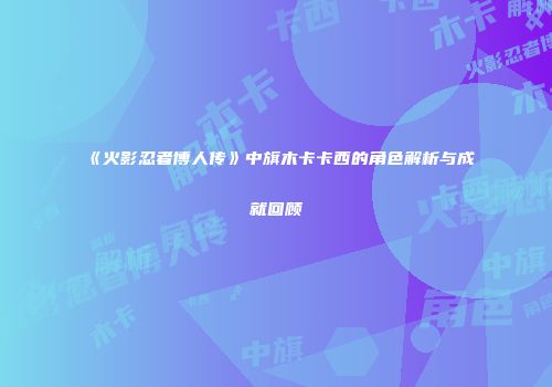 《火影忍者博人传》中旗木卡卡西的角色解析与成就回顾