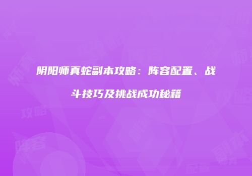 阴阳师真蛇副本攻略：阵容配置、战斗技巧及挑战成功秘籍