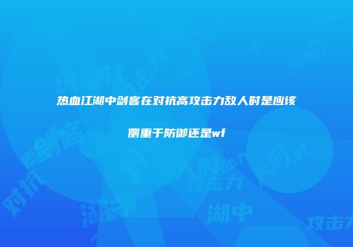 热血江湖中剑客在对抗高攻击力敌人时是应该侧重于防御还是wf