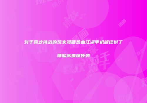 对于喜欢挑战的玩家漫画热血江湖手机版提供了哪些高难度任务