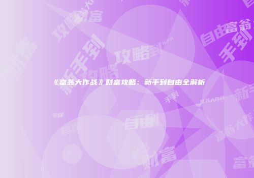 《富翁大作战》财富攻略：新手到自由全解析