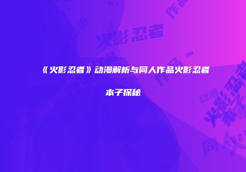 《火影忍者》动漫解析与同人作品火影忍者本子探秘