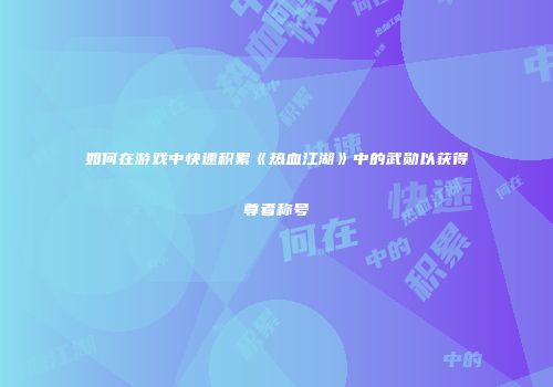 如何在游戏中快速积累《热血江湖》中的武勋以获得尊者称号