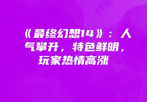 《最终幻想14》：人气攀升，特色鲜明，玩家热情高涨