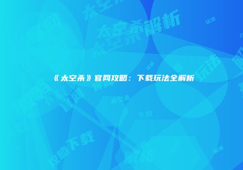 《太空杀》官网攻略：下载玩法全解析