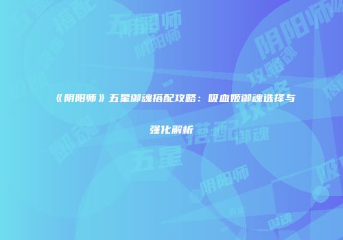 《阴阳师》五星御魂搭配攻略：吸血姬御魂选择与强化解析