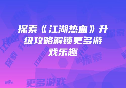 探索《江湖热血》升级攻略解锁更多游戏乐趣