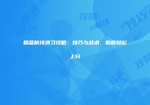 碧蓝航线演习攻略：技巧与战术，助你轻松上分