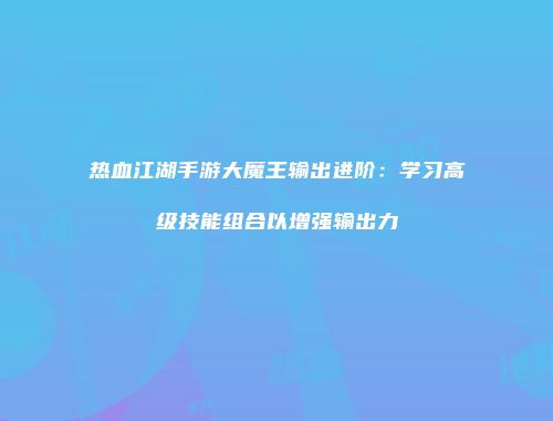 热血江湖手游大魔王输出进阶：学习高级技能组合以增强输出力