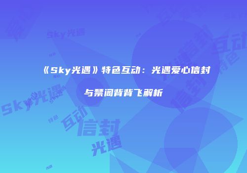 《Sky光遇》特色互动：光遇爱心信封与禁阁背背飞解析