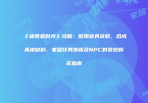 《波西亚时光》攻略：常用道具获取、合成真皮材料、家居任务步骤及NPC时装包购买指南