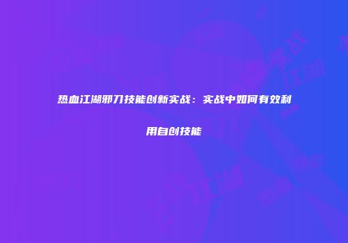 热血江湖邪刀技能创新实战：实战中如何有效利用自创技能