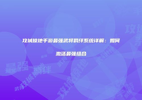 攻城掠地手游最强武将羁绊系统详解：如何激活最强组合