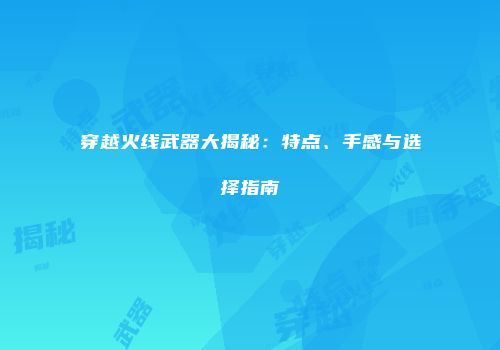 穿越火线武器大揭秘：特点、手感与选择指南