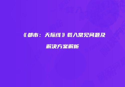 《都市：天际线》载入常见问题及解决方案解析