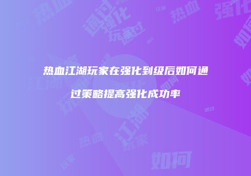 热血江湖玩家在强化到级后如何通过策略提高强化成功率