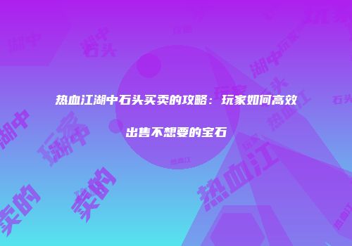 热血江湖中石头买卖的攻略：玩家如何高效出售不想要的宝石