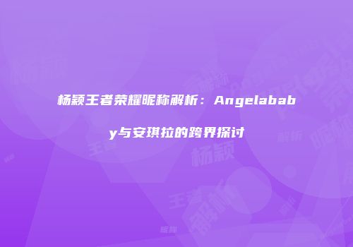 杨颖王者荣耀昵称解析：Angelababy与安琪拉的跨界探讨