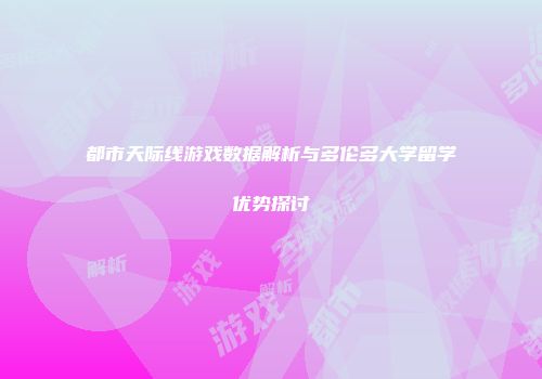 都市天际线游戏数据解析与多伦多大学留学优势探讨