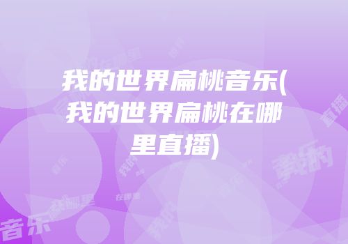 我的世界扁桃音乐(我的世界扁桃在哪里直播)