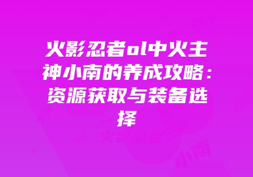 火影忍者ol中火主神小南的养成攻略：资源获取与装备选择