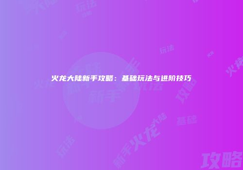 火龙大陆新手攻略：基础玩法与进阶技巧