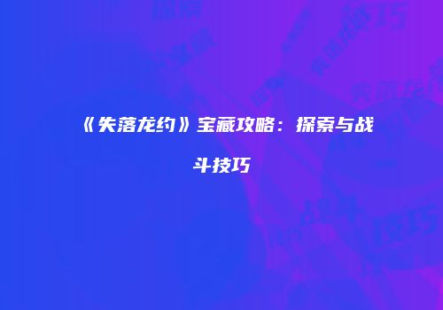 《失落龙约》宝藏攻略：探索与战斗技巧