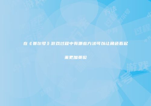 在《赛尔号》游戏过程中有哪些方法可以让角色看起来更加英俊