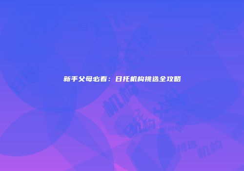 新手父母必看：日托机构挑选全攻略