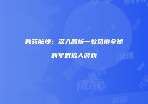 碧蓝航线：深入解析一款风靡全球的军武拟人游戏