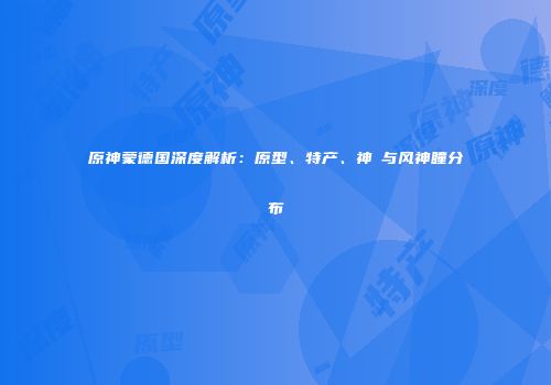 原神蒙德国深度解析：原型、特产、神祇与风神瞳分布