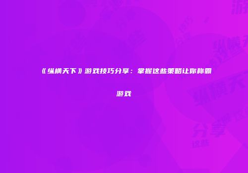 《纵横天下》游戏技巧分享：掌握这些策略让你称霸游戏
