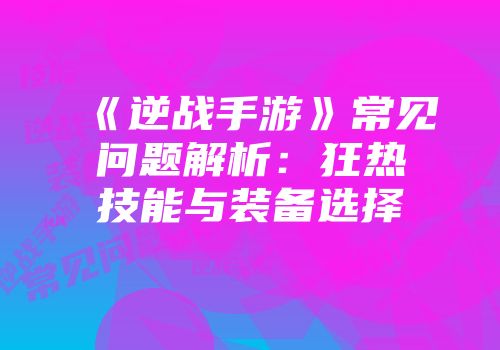 《逆战手游》常见问题解析：狂热技能与装备选择