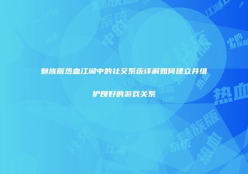 魅族版热血江湖中的社交系统详解如何建立并维护良好的游戏关系