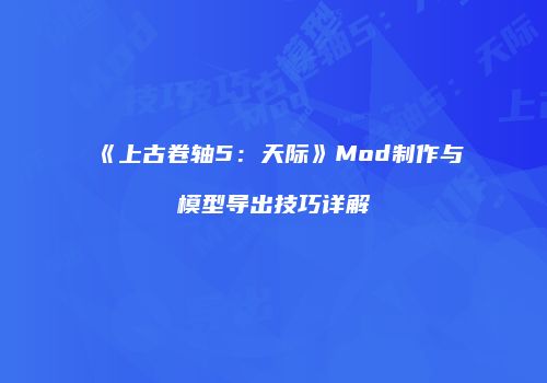《上古卷轴5：天际》Mod制作与模型导出技巧详解