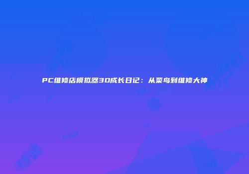 PC维修店模拟器3D成长日记：从菜鸟到维修大神