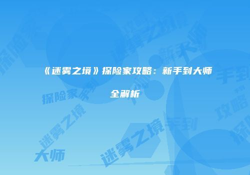 《迷雾之境》探险家攻略：新手到大师全解析