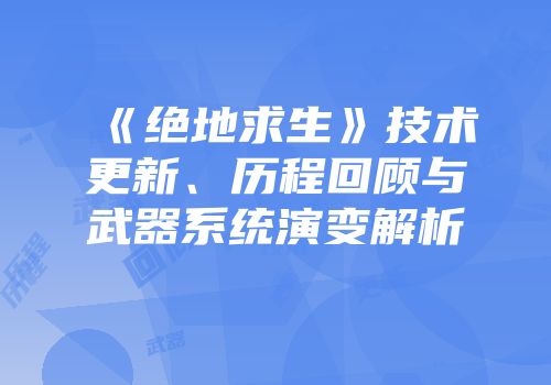 《绝地求生》技术更新、历程回顾与武器系统演变解析